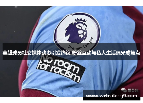 英超球员社交媒体动态引发热议 粉丝互动与私人生活曝光成焦点