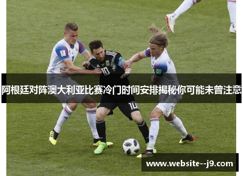 阿根廷对阵澳大利亚比赛冷门时间安排揭秘你可能未曾注意