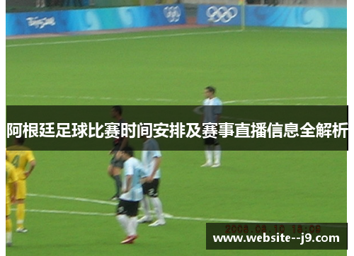 阿根廷足球比赛时间安排及赛事直播信息全解析