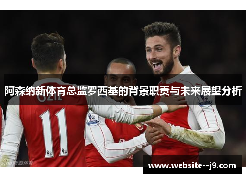 阿森纳新体育总监罗西基的背景职责与未来展望分析