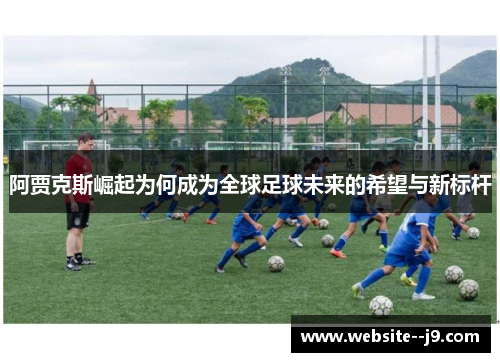 阿贾克斯崛起为何成为全球足球未来的希望与新标杆