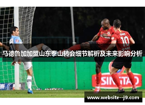 马德鲁加加盟山东泰山转会细节解析及未来影响分析