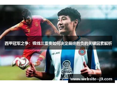 西甲冠军之争：锋线三重奏如何决定最终胜负的关键因素解析
