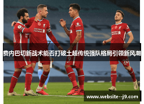 费内巴切新战术能否打破土超传统强队格局引领新风潮