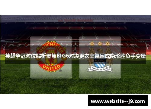 英超争冠对位解析聚焦BIG6对决更衣室氛围成隐形胜负手变量 英超争冠对位解析聚焦BIG6对决更衣室氛围成隐形胜负手变量