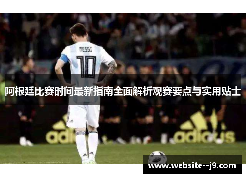 阿根廷比赛时间最新指南全面解析观赛要点与实用贴士 阿根廷比赛时间最新指南全面解析观赛要点与实用贴士