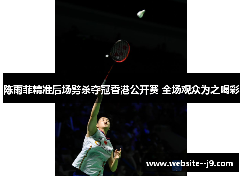 陈雨菲精准后场劈杀夺冠香港公开赛 全场观众为之喝彩