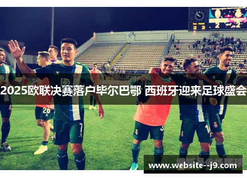 2025欧联决赛落户毕尔巴鄂 西班牙迎来足球盛会