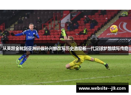 从英超金靴到亚洲骄傲孙兴慜改写历史激励新一代足球梦想续写传奇 从英超金靴到亚洲骄傲孙兴慜改写历史激励新一代足球梦想续写传奇