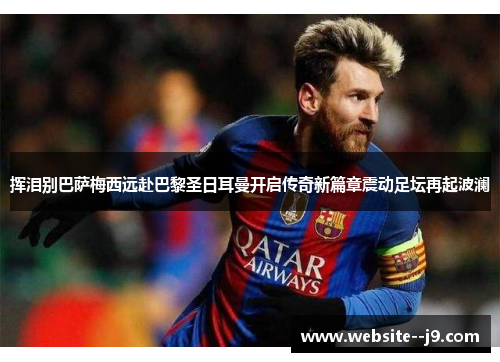 挥泪别巴萨梅西远赴巴黎圣日耳曼开启传奇新篇章震动足坛再起波澜