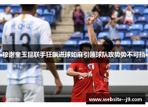 穆谢奎玉昆联手狂飙进球如麻引领球队攻势势不可挡