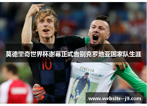 莫德里奇世界杯谢幕正式告别克罗地亚国家队生涯