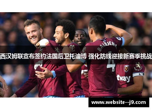 西汉姆联宣布签约法国后卫托迪博 强化防线迎接新赛季挑战