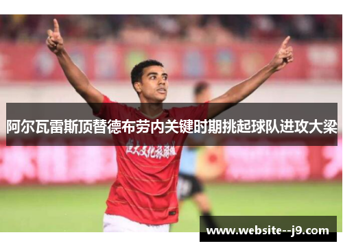 阿尔瓦雷斯顶替德布劳内关键时期挑起球队进攻大梁