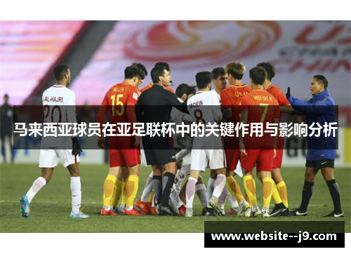 马来西亚球员在亚足联杯中的关键作用与影响分析