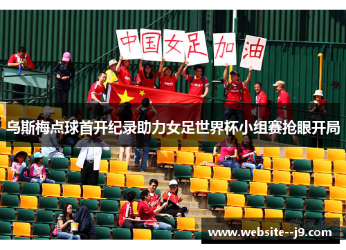 乌斯梅点球首开纪录助力女足世界杯小组赛抢眼开局 乌斯梅点球首开纪录助力女足世界杯小组赛抢眼开局